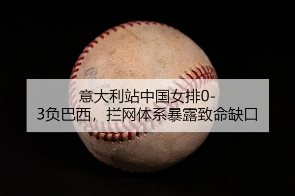 意大利站中国女排0-3负巴西，拦网体系暴露致命缺口