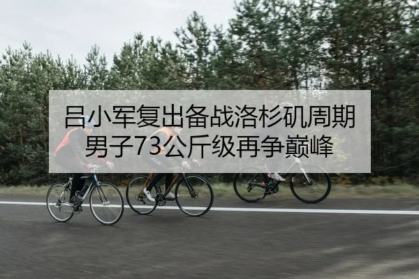 吕小军复出备战洛杉矶周期 男子73公斤级再争巅峰